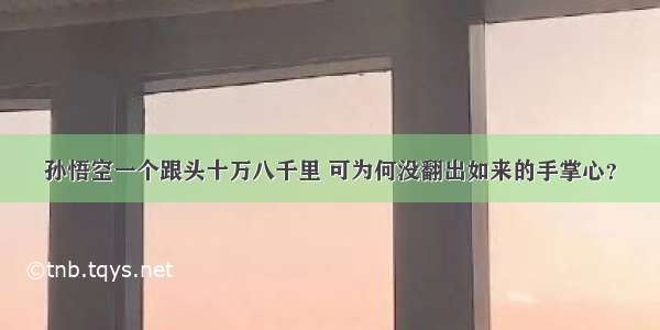 孙悟空一个跟头十万八千里 可为何没翻出如来的手掌心？