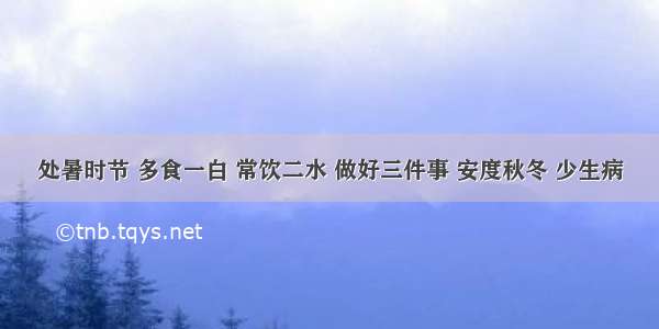 处暑时节 多食一白 常饮二水 做好三件事 安度秋冬 少生病