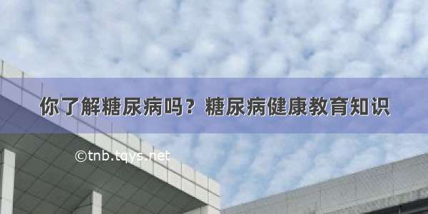 你了解糖尿病吗？糖尿病健康教育知识