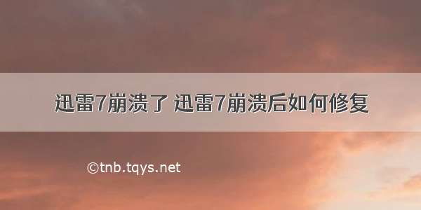 迅雷7崩溃了 迅雷7崩溃后如何修复