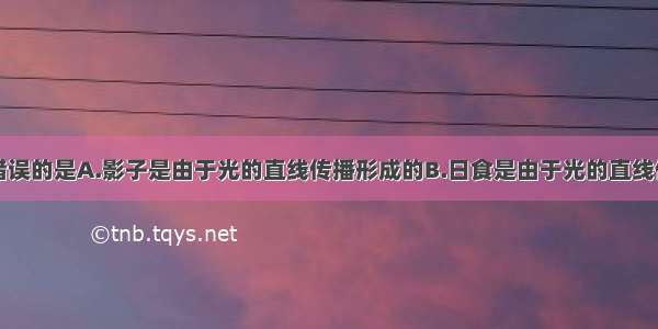 下列说法中错误的是A.影子是由于光的直线传播形成的B.日食是由于光的直线传播形成的C.