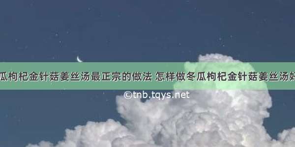 冬瓜枸杞金针菇姜丝汤最正宗的做法 怎样做冬瓜枸杞金针菇姜丝汤好吃