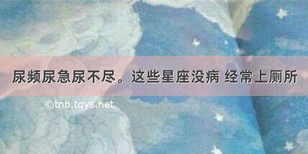 尿频尿急尿不尽。这些星座没病 经常上厕所