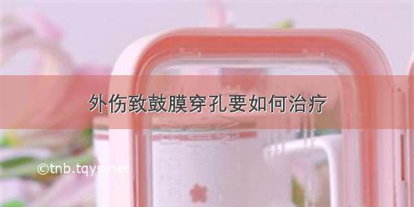 外伤致鼓膜穿孔要如何治疗