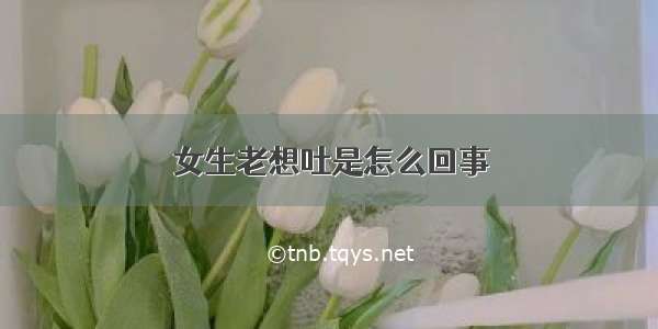 女生老想吐是怎么回事