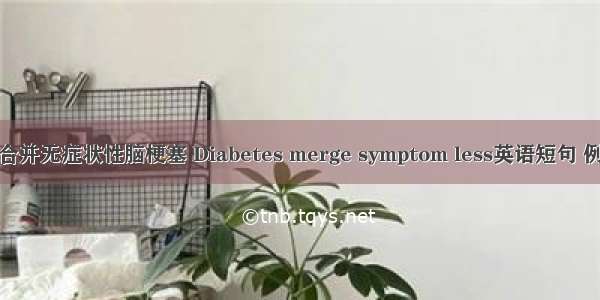 糖尿病合并无症状性脑梗塞 Diabetes merge symptom less英语短句 例句大全