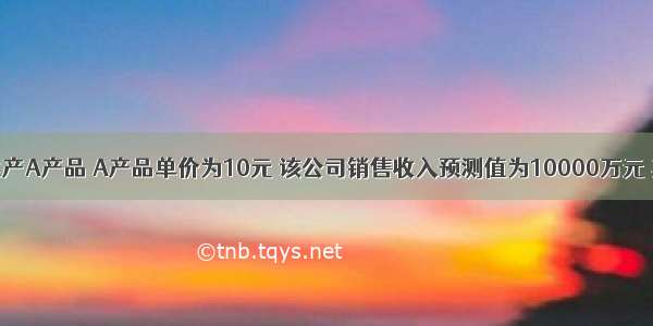 某公司生产A产品 A产品单价为10元 该公司销售收入预测值为10000万元 其变动成