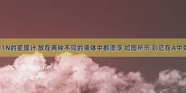 同一支重为1N的密度计 放在两种不同的液体中都漂浮 如图所示 则它在A中受到的浮力F