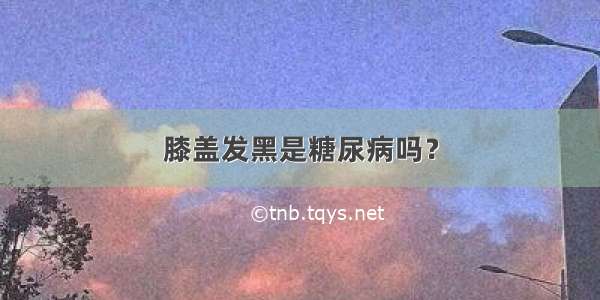 膝盖发黑是糖尿病吗？