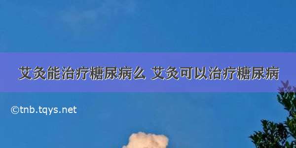 艾灸能治疗糖尿病么 艾灸可以治疗糖尿病