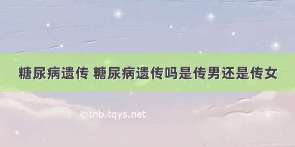 糖尿病遗传 糖尿病遗传吗是传男还是传女