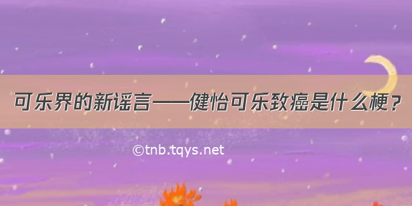 可乐界的新谣言——健怡可乐致癌是什么梗？