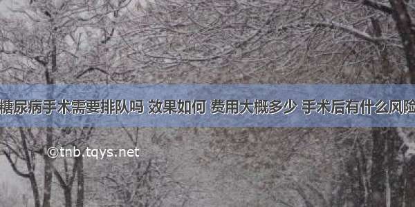 糖尿病手术需要排队吗 效果如何 费用大概多少 手术后有什么风险