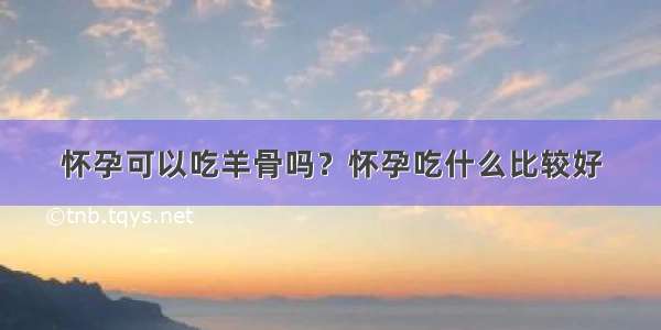 怀孕可以吃羊骨吗？怀孕吃什么比较好