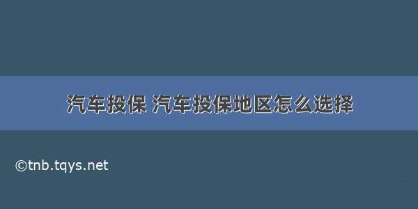 汽车投保 汽车投保地区怎么选择