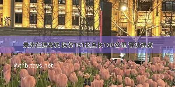 贵州在建高铁 耗资161亿全长100公里 预计建成