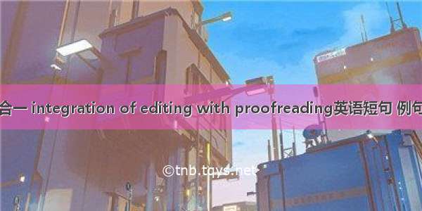 编校合一 integration of editing with proofreading英语短句 例句大全