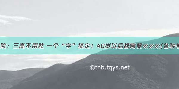 协和医院：三高不用愁 一个“字”搞定！40岁以后都需要※※※(各种食疗方)