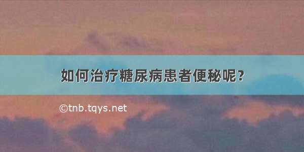 如何治疗糖尿病患者便秘呢？