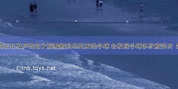 如图所示 将正在发声的音叉接触被悬吊起来的小球 会发现小球多次被弹开．如果将这个