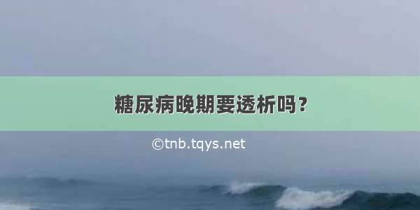 糖尿病晚期要透析吗？