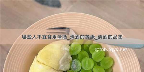 哪些人不宜食用清酒_清酒的等级_清酒的品鉴