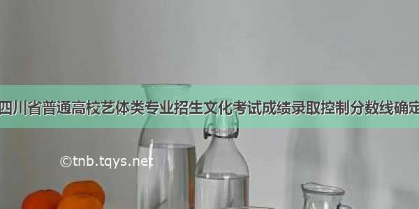 四川省普通高校艺体类专业招生文化考试成绩录取控制分数线确定