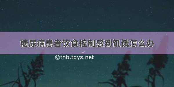 糖尿病患者饮食控制感到饥饿怎么办