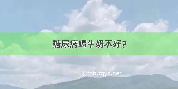 糖尿病喝牛奶不好？