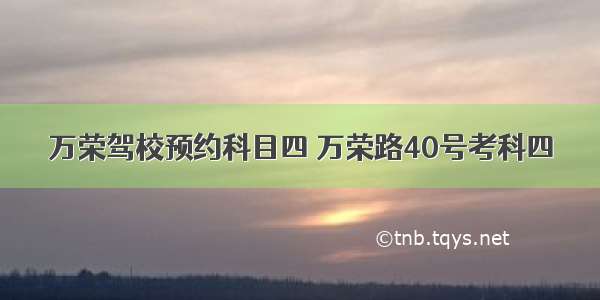 万荣驾校预约科目四 万荣路40号考科四