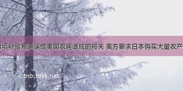 为填补贸易争端给美国农民造成的损失 美方要求日本购买大量农产品