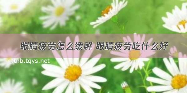 眼睛疲劳怎么缓解 眼睛疲劳吃什么好