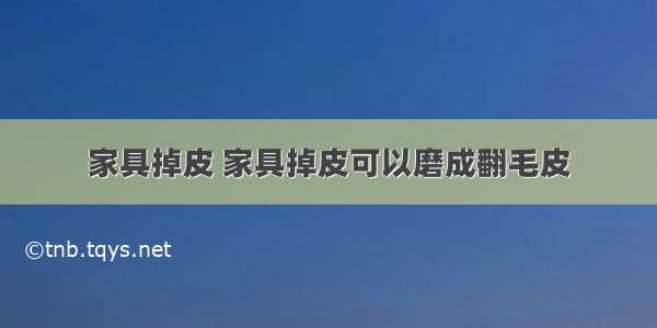 家具掉皮 家具掉皮可以磨成翻毛皮