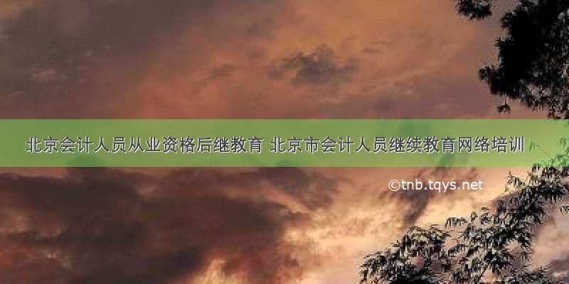 北京会计人员从业资格后继教育 北京市会计人员继续教育网络培训