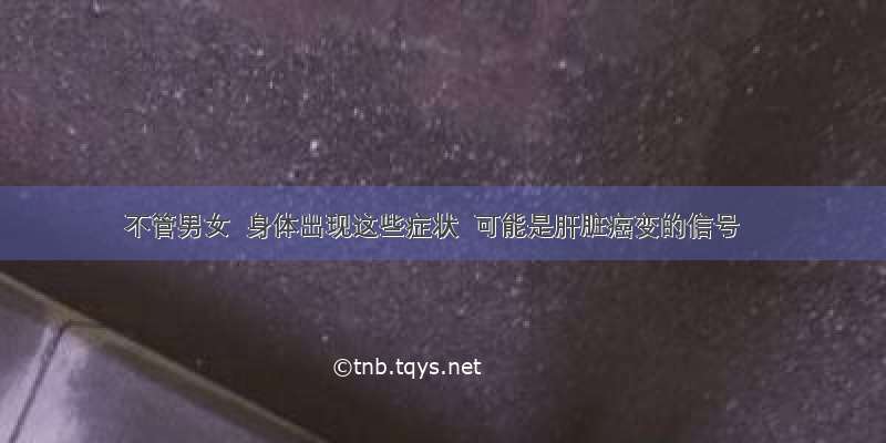 不管男女  身体出现这些症状  可能是肝脏癌变的信号