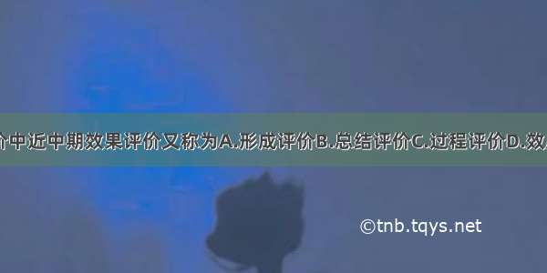 健康教育评价中近中期效果评价又称为A.形成评价B.总结评价C.过程评价D.效应评价E.结局