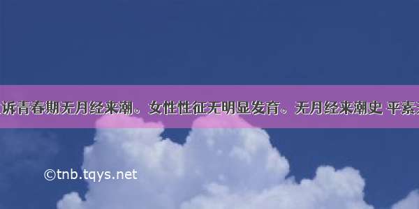 女 19岁 主诉青春期无月经来潮。女性性征无明显发育。无月经来潮史 平素无周期性腹