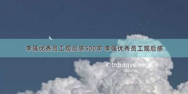 李强优秀员工观后感500字 李强优秀员工观后感