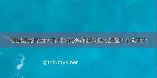 糖尿病患者注意 有3件事比吃糖还危险 希望你1个也不沾