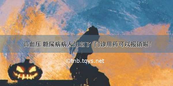 高血压 糖尿病病人注意了  门诊用药可以报销啦！