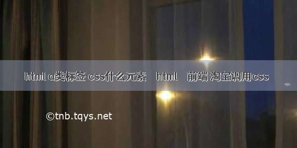 html a类标签 css什么元素 – html – 前端 淘宝调用css