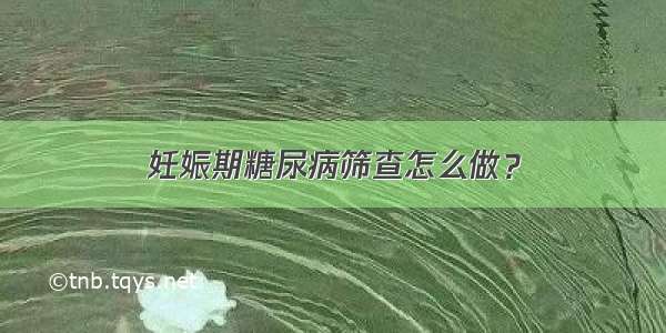 妊娠期糖尿病筛查怎么做？