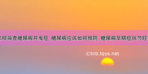 怎样筛查糖尿病并发症_糖尿病应该如何预防_糖尿病早期症状勿轻视