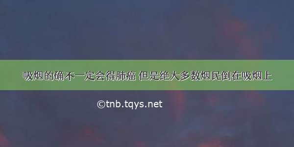 吸烟的确不一定会得肺癌 但是绝大多数烟民倒在吸烟上