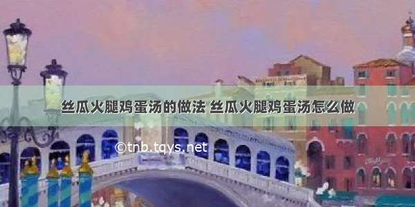 丝瓜火腿鸡蛋汤的做法 丝瓜火腿鸡蛋汤怎么做