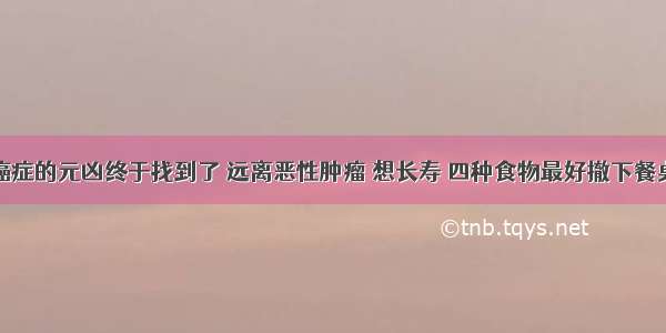 癌症的元凶终于找到了 远离恶性肿瘤 想长寿 四种食物最好撤下餐桌