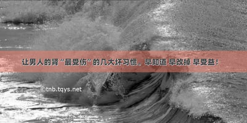 让男人的肾“最受伤”的几大坏习惯。早知道 早改掉 早受益！