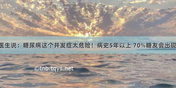 医生说：糖尿病这个并发症太危险！病史5年以上 70%糖友会出现！