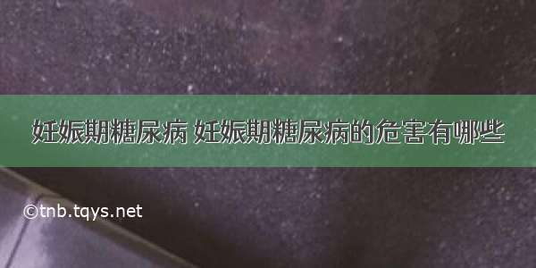 妊娠期糖尿病 妊娠期糖尿病的危害有哪些