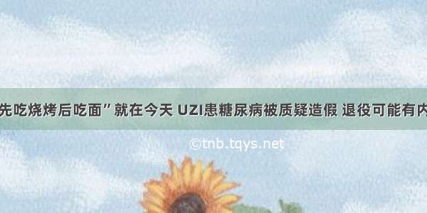 “先吃烧烤后吃面”就在今天 UZI患糖尿病被质疑造假 退役可能有内幕